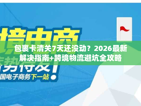 包裹卡清关7天还没动？2026最新解决指南+跨境物流避坑全攻略