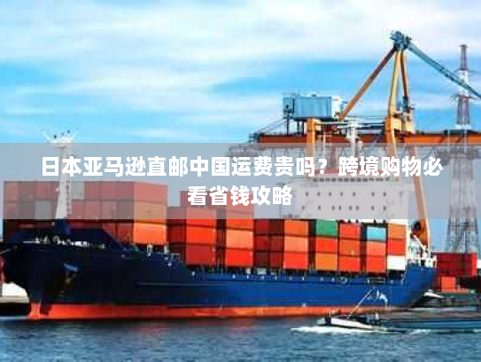 日本亚马逊直邮中国运费贵吗?跨境购物必看省钱攻略 日本亚马逊直邮中国运费贵吗?跨境购物必看省钱攻略