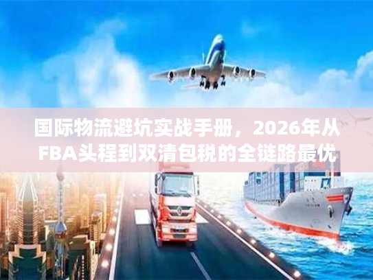 国际物流避坑实战手册，2026年从FBA头程到双清包税的全链路最优方案