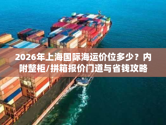 2026年上海国际海运价位多少？内附整柜/拼箱报价门道与省钱攻略