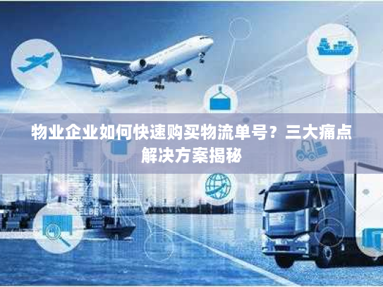 物业企业如何快速购买物流单号?三大痛点解决方案揭秘 物业企业如何快速购买物流单号?三大痛点解决方案揭秘