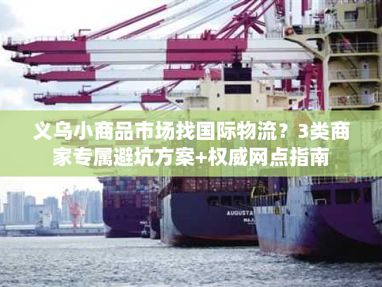 义乌小商品市场找国际物流？3类商家专属避坑方案+权威网点指南