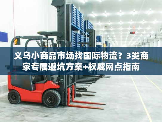 义乌小商品市场找国际物流？3类商家专属避坑方案+权威网点指南