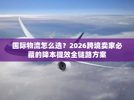 国际物流怎么选？2026跨境卖家必藏的降本提效全链路方案