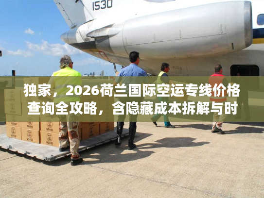 独家，2026荷兰国际空运专线价格查询全攻略，含隐藏成本拆解与时效对比