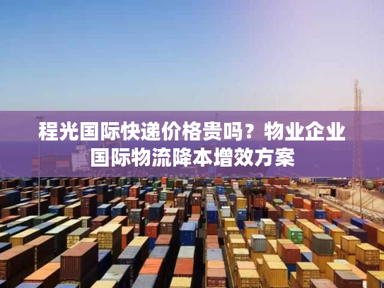程光国际快递价格贵吗?物业企业国际物流降本增效方案 程光国际快递价格贵吗?物业企业国际物流降本增效方案