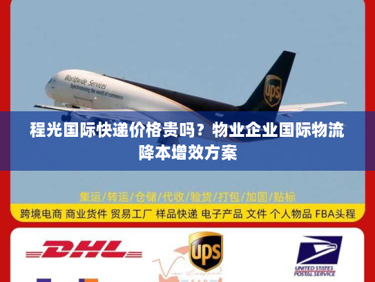 程光国际快递价格贵吗?物业企业国际物流降本增效方案 程光国际快递价格贵吗?物业企业国际物流降本增效方案