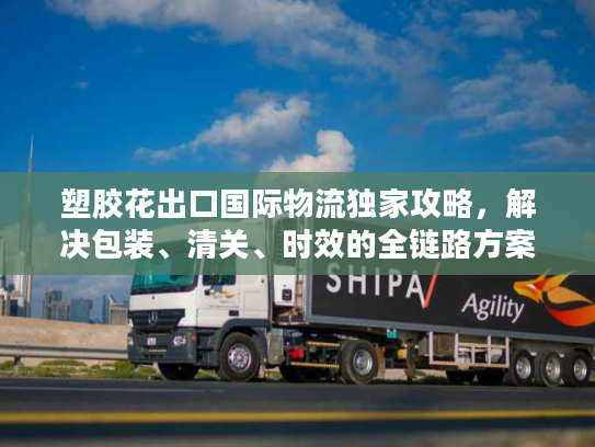 塑胶花出口国际物流独家攻略，解决包装、清关、时效的全链路方案