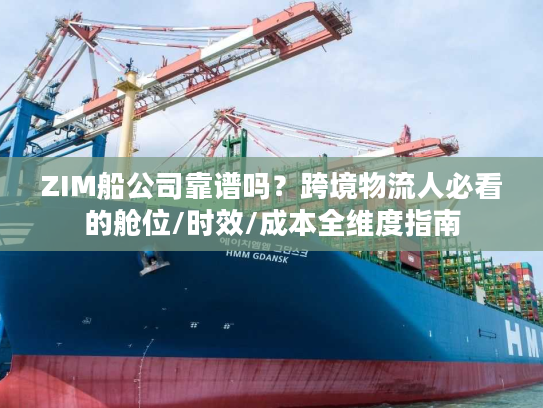 ZIM船公司靠谱吗？跨境物流人必看的舱位/时效/成本全维度指南