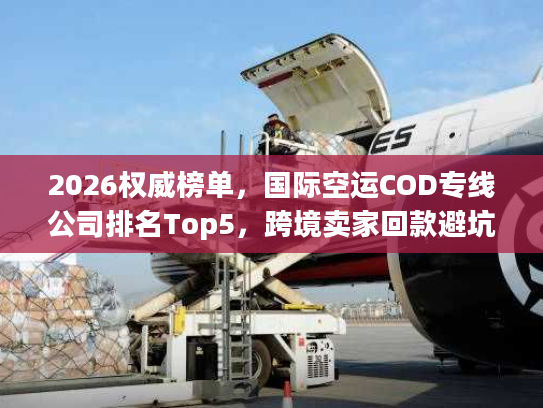 2026权威榜单,国际空运COD专线公司排名Top5,跨境卖家回款避坑全指南 2026权威榜单,国际空运COD专线公司排名Top5,跨境卖家回款避坑全指南