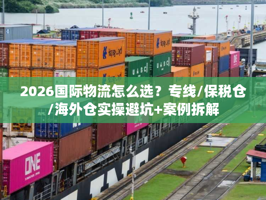 2026国际物流怎么选？专线/保税仓/海外仓实操避坑+案例拆解
