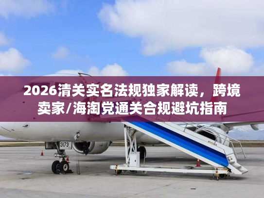 2026清关实名法规独家解读，跨境卖家/海淘党通关合规避坑指南
