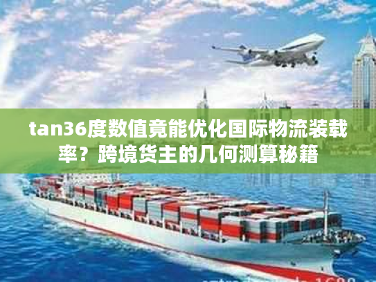 tan36度数值竟能优化国际物流装载率?跨境货主的几何测算秘籍 tan36度数值竟能优化国际物流装载率?跨境货主的几何测算秘籍