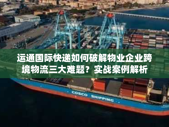运通国际快递如何破解物业企业跨境物流三大难题？实战案例解析