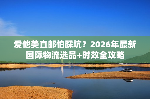 爱他美直邮怕踩坑？2026年最新国际物流选品+时效全攻略