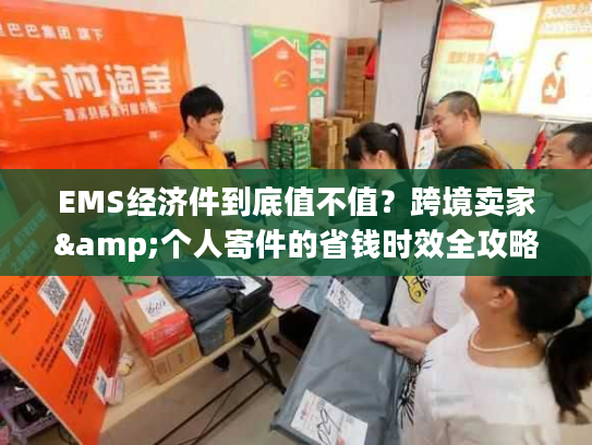 EMS经济件到底值不值?跨境卖家&个人寄件的省钱时效全攻略 EMS经济件到底值不值?跨境卖家&个人寄件的省钱时效全攻略