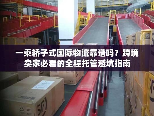 一乘轿子式国际物流靠谱吗？跨境卖家必看的全程托管避坑指南