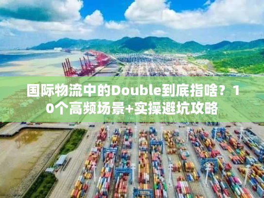 国际物流中的Double到底指啥？10个高频场景+实操避坑攻略