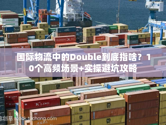国际物流中的Double到底指啥？10个高频场景+实操避坑攻略