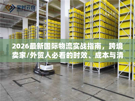 2026最新国际物流实战指南，跨境卖家/外贸人必看的时效、成本与清关避坑方案