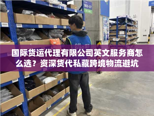 国际货运代理有限公司英文服务商怎么选?资深货代私藏跨境物流避坑指南 国际货运代理有限公司英文服务商怎么选?资深货代私藏跨境物流避坑指南