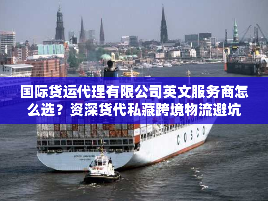 国际货运代理有限公司英文服务商怎么选?资深货代私藏跨境物流避坑指南 国际货运代理有限公司英文服务商怎么选?资深货代私藏跨境物流避坑指南