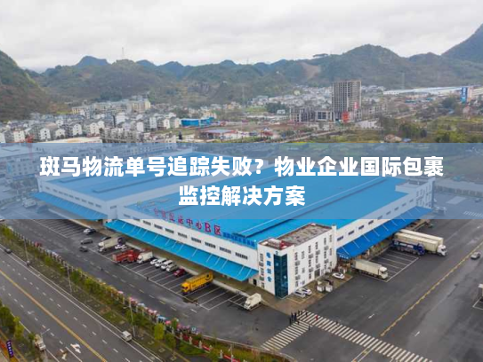 斑马物流单号追踪失败？物业企业国际包裹监控解决方案