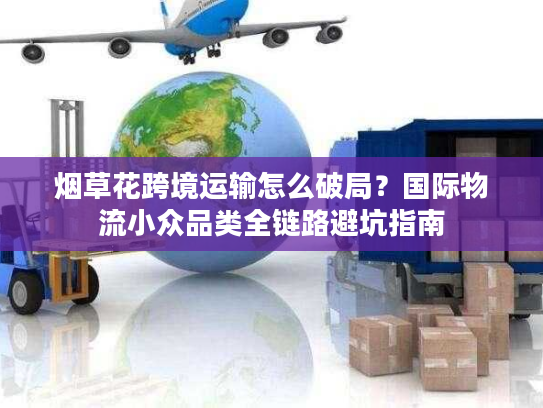 烟草花跨境运输怎么破局？国际物流小众品类全链路避坑指南