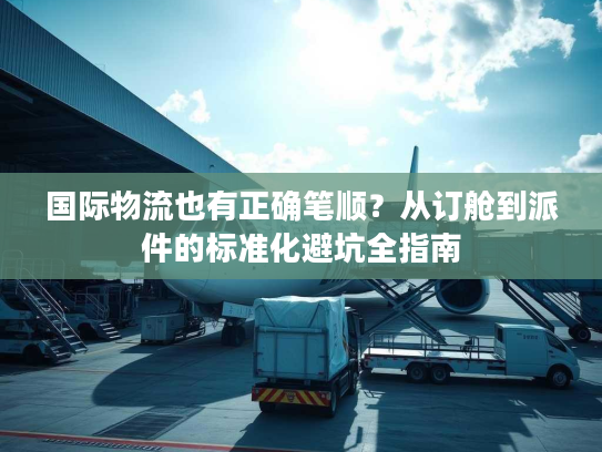 国际物流也有正确笔顺？从订舱到派件的标准化避坑全指南