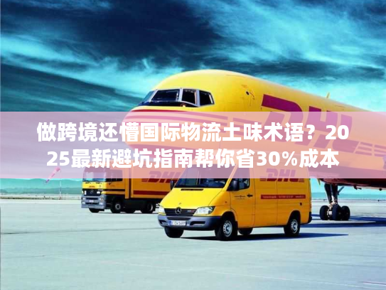 做跨境还懵国际物流土味术语？2025最新避坑指南帮你省30%成本