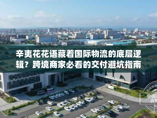 辛夷花花语藏着国际物流的底层逻辑?跨境商家必看的交付避坑指南 辛夷花花语藏着国际物流的底层逻辑?跨境商家必看的交付避坑指南