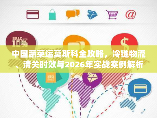 中国蔬菜运莫斯科全攻略,冷链物流、清关时效与2026年实战案例解析 中国蔬菜运莫斯科全攻略,冷链物流、清关时效与2026年实战案例解析