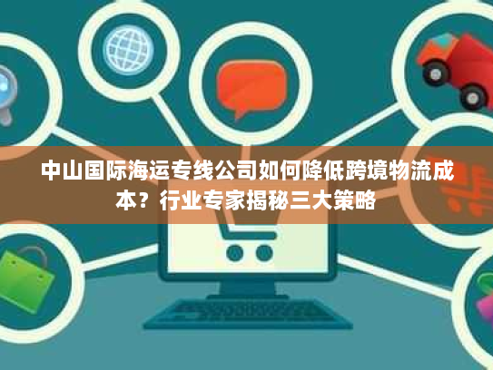 中山国际海运专线公司如何降低跨境物流成本?行业专家揭秘三大策略 中山国际海运专线公司如何降低跨境物流成本?行业专家揭秘三大策略