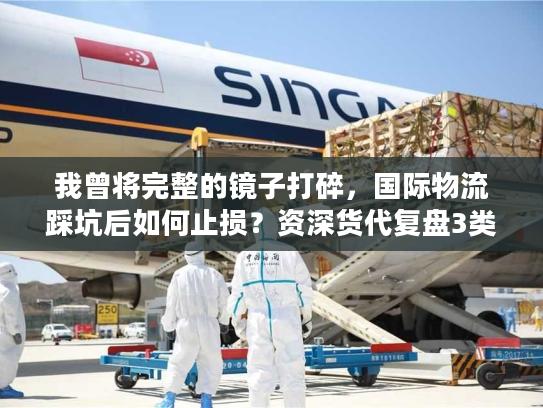 我曾将完整的镜子打碎，国际物流踩坑后如何止损？资深货代复盘3类高频失误