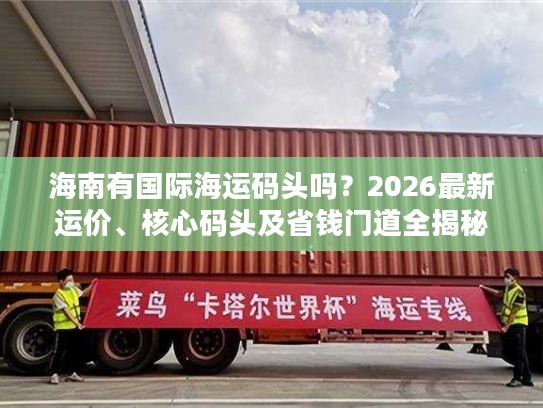 海南有国际海运码头吗？2026最新运价、核心码头及省钱门道全揭秘