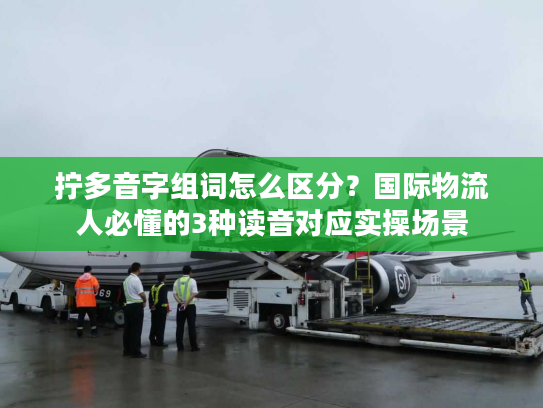 拧多音字组词怎么区分?国际物流人必懂的3种读音对应实操场景 拧多音字组词怎么区分?国际物流人必懂的3种读音对应实操场景