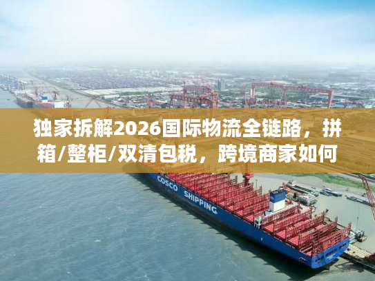 独家拆解2026国际物流全链路，拼箱/整柜/双清包税，跨境商家如何降本30%？