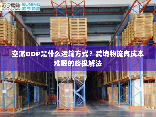 空派DDP是什么运输方式?跨境物流高成本难题的终极解法 空派DDP是什么运输方式?跨境物流高成本难题的终极解法