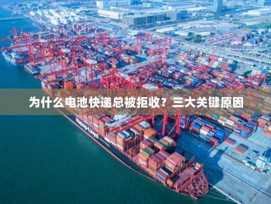 为什么电池快递总被拒收？三大关键原因