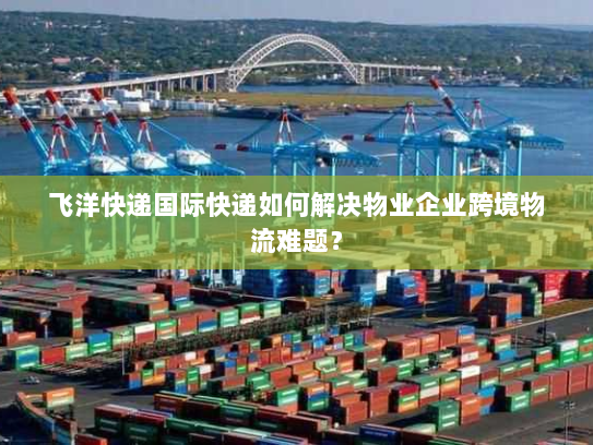 飞洋快递国际快递如何解决物业企业跨境物流难题? 飞洋快递国际快递如何解决物业企业跨境物流难题?