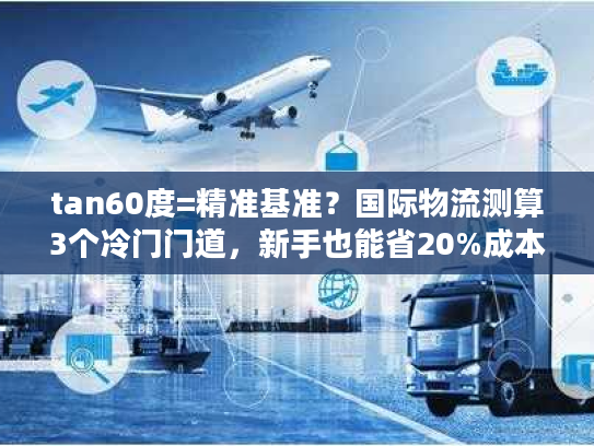 tan60度=精准基准?国际物流测算3个冷门门道,新手也能省20%成本 tan60度=精准基准?国际物流测算3个冷门门道,新手也能省20%成本