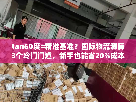 tan60度=精准基准?国际物流测算3个冷门门道,新手也能省20%成本 tan60度=精准基准?国际物流测算3个冷门门道,新手也能省20%成本