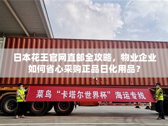 日本花王官网直邮全攻略,物业企业如何省心采购正品日化用品? 日本花王官网直邮全攻略,物业企业如何省心采购正品日化用品?