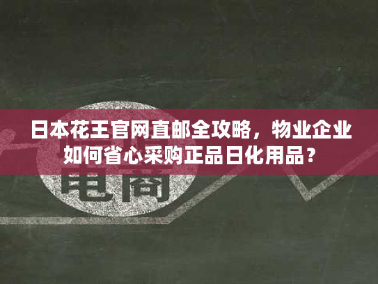 日本花王官网直邮全攻略,物业企业如何省心采购正品日化用品? 日本花王官网直邮全攻略,物业企业如何省心采购正品日化用品?