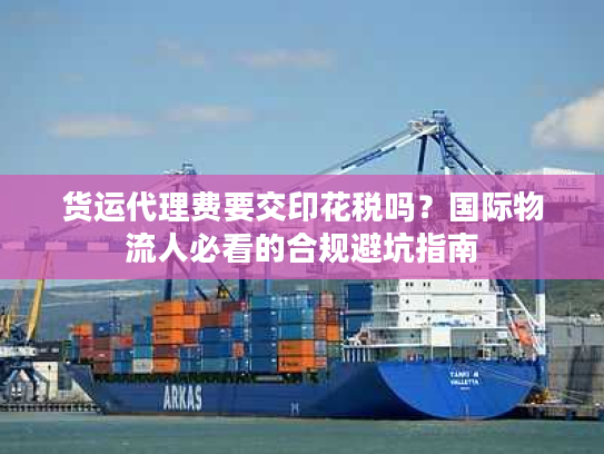 货运代理费要交印花税吗？国际物流人必看的合规避坑指南