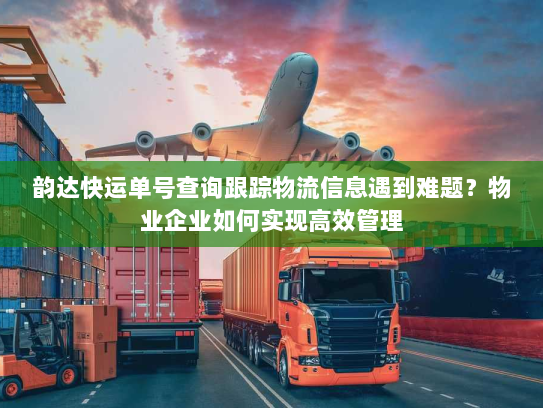 韵达快运单号查询跟踪物流信息遇到难题?物业企业如何实现高效管理 韵达快运单号查询跟踪物流信息遇到难题?物业企业如何实现高效管理
