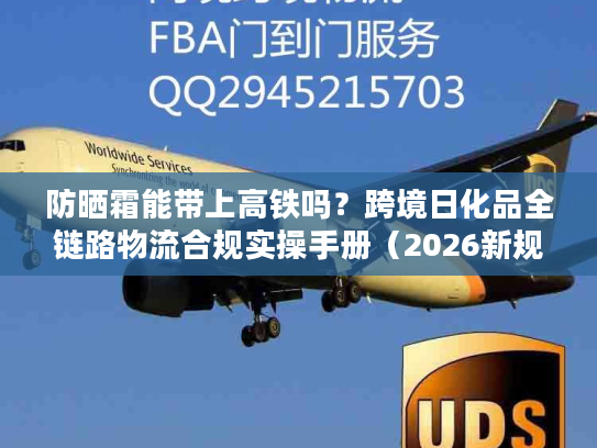 防晒霜能带上高铁吗？跨境日化品全链路物流合规实操手册（2026新规）