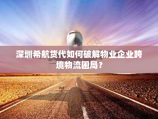 深圳希航货代如何破解物业企业跨境物流困局? 深圳希航货代如何破解物业企业跨境物流困局?