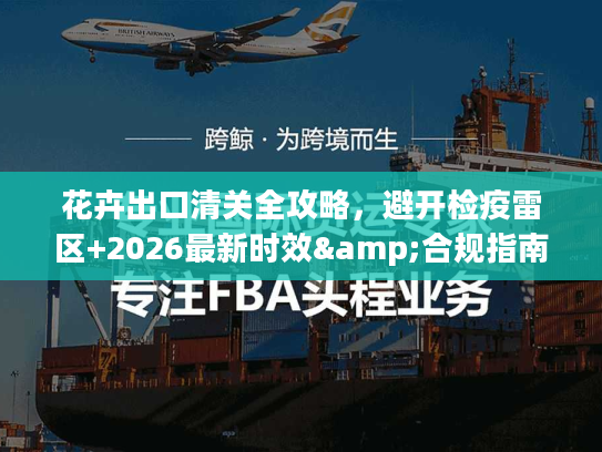 花卉出口清关全攻略，避开检疫雷区+2026最新时效&合规指南