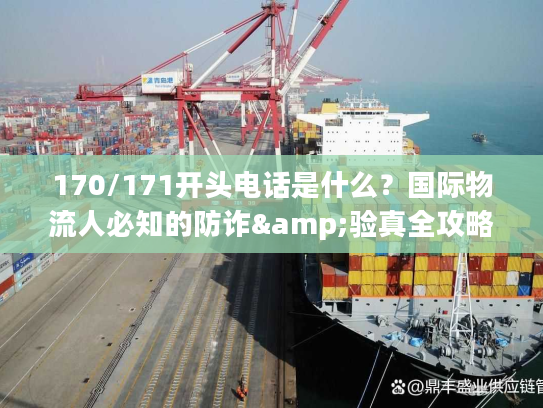 170/171开头电话是什么？国际物流人必知的防诈&验真全攻略